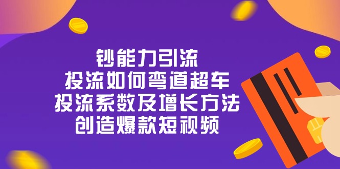 钞 能 力 引 流：投流弯道超车，投流系数及增长方法，创造爆款短视频（20节）-云库资源