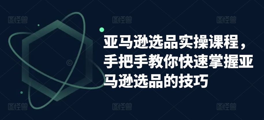 亚马逊选品实操课程，手把手教你快速掌握亚马逊选品的技巧-云库资源
