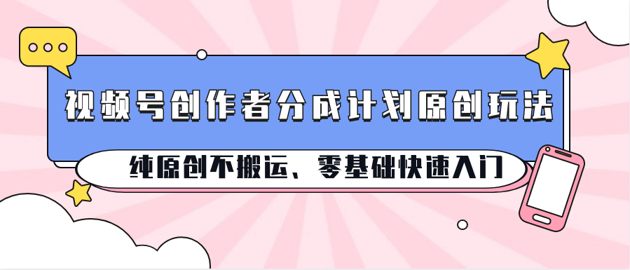 视频号创作者分成计划原创玩法；纯原创不搬运、零基础快速入门-云库资源
