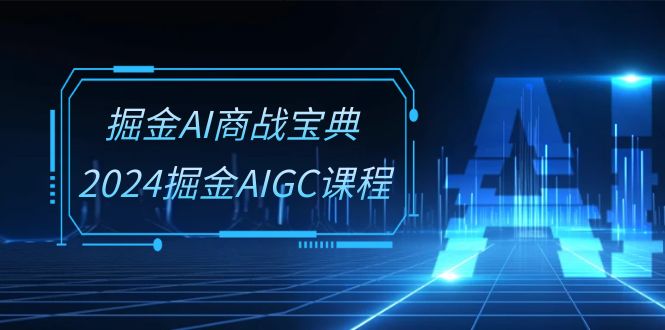 掘金AI商战宝典系统班：2024掘金AIGC课程（30节视频课）-云库资源