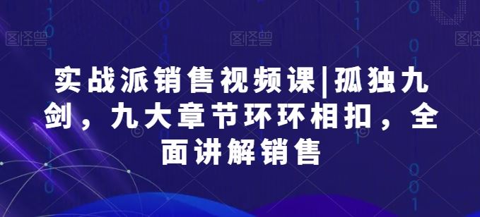 实战派销售视频课|孤独九剑，九大章节环环相扣，全面讲解销售-云库资源