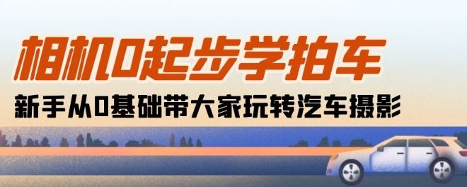 相机0起步学拍车：新手从0基础带大家玩转汽车摄影(18节课)-云库资源