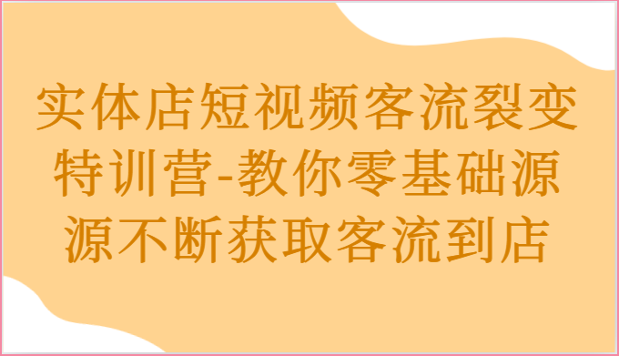 实体店短视频客流裂变特训营-教你零基础源源不断获取客流到店-云库资源