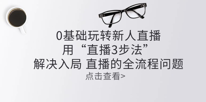 零基础玩转新人直播：用“直播3步法”解决入局 直播全流程问题-云库资源
