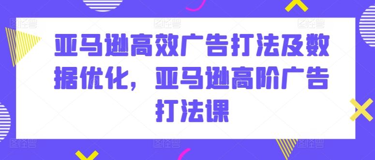 亚马逊高效广告打法及数据优化，亚马逊高阶广告打法课-云库资源