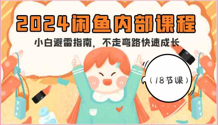 2024闲鱼内部课程，小白避雷指南，不走弯路快速成长（18节课）-云库资源