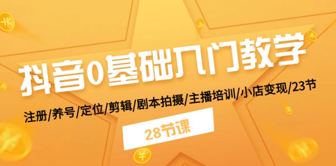 抖音0基础入门教学 注册/养号/定位/剪辑/剧本拍摄/主播培训/小店变现/28节-云库资源