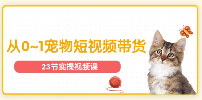 宠物行业从0~1宠物短视频带货实操课（23节课）-云库资源