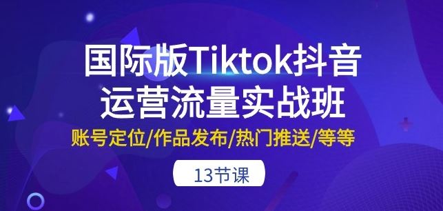 国际版Tiktok抖音运营流量实战班：账号定位/作品发布/热门推送/等等-13节-云库资源