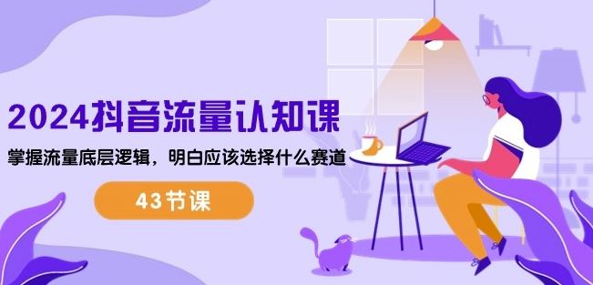 2024抖音流量认知课：掌握流量底层逻辑，明白应该选择什么赛道 (43节课)-云库资源
