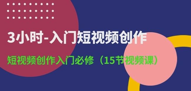 3小时-入门短视频创作：短视频创作入门必修(15节视频课)-云库资源