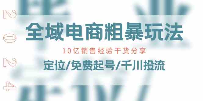 全域电商粗暴玩法课：10亿销售经验干货分享！定位/免费起号/千川投流-云库资源
