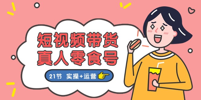 短视频带货&真人零食号：更全面的零食带货教程（实操+运营）-云库资源