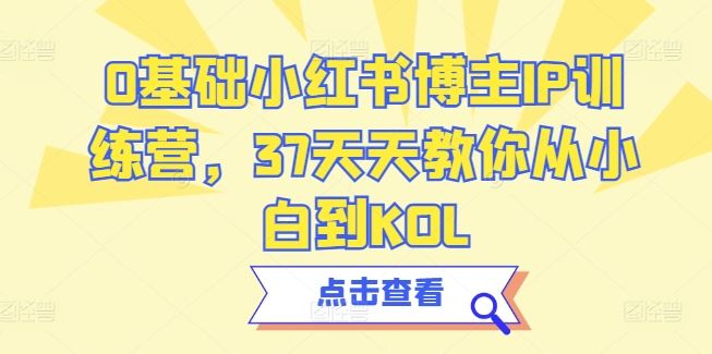 0基础小红书博主IP训练营，37天天教你从小白到KOL-云库资源