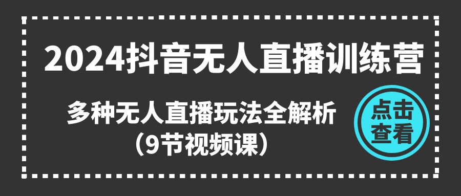 2024抖音无人直播训练营，多种无人直播玩法全解析（9节视频课）-云库资源