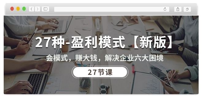 27种盈利模式【新版】会模式，赚大钱，解决企业六大困境 (27节课)-云库资源
