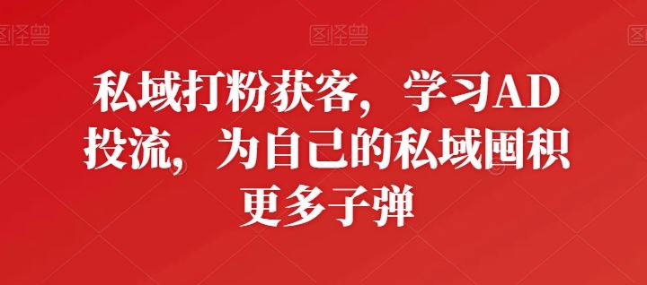 私域打粉获客，学习AD投流，为自己的私域囤积更多子弹-云库资源