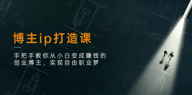 博主ip打造课：手把手教你从小白变成赚钱的创业博主，实现自由职业梦-云库资源