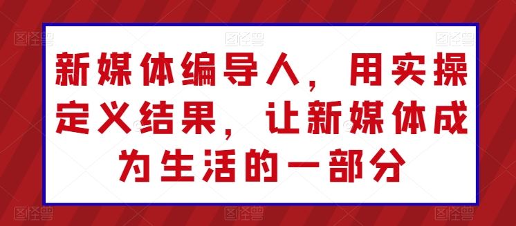 新媒体编导人，用实操定义结果，让新媒体成为生活的一部分-云库资源