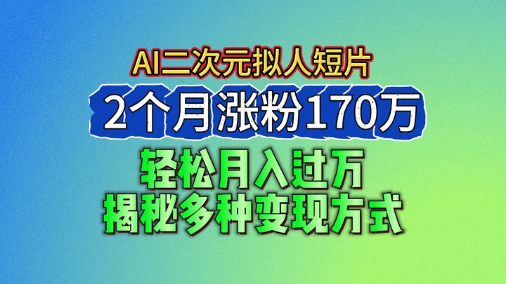 2024最新蓝海AI生成二次元拟人短片，2个月涨粉170万，轻松月入过万，揭秘多种变现方式-云库资源