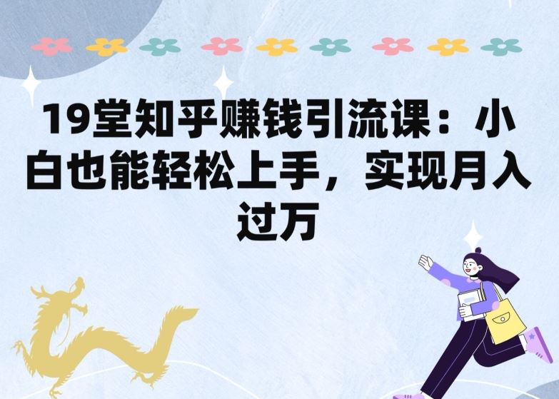 19堂知乎赚钱引流课：小白也能轻松上手，实现月入过W-云库资源