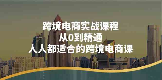 跨境电商实战课程：从0到精通，人人都适合的跨境电商课（14节课）-云库资源