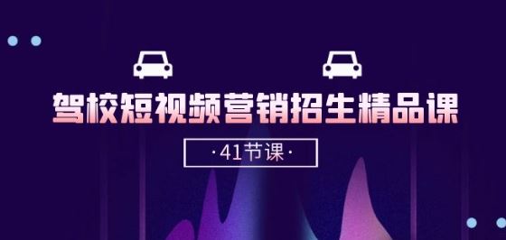 驾校-短视频营销招生精品课：抖音推广技巧，抖音短视频招生(41节课)-云库资源
