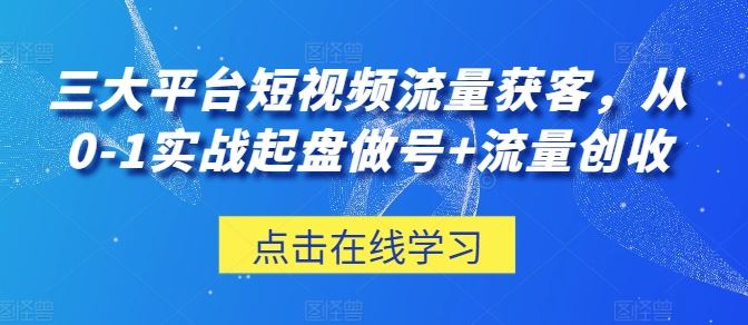 三大平台短视频流量获客，从0-1实战起盘做号+流量创收-云库资源