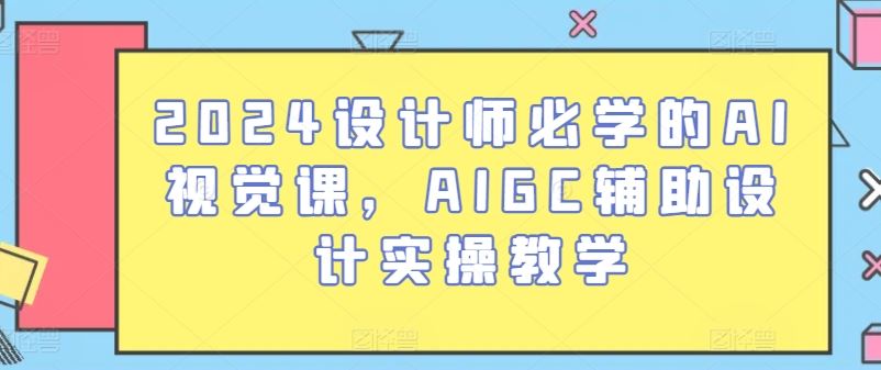 2024设计师必学的AI视觉课，AIGC辅助设计实操教学-云库资源