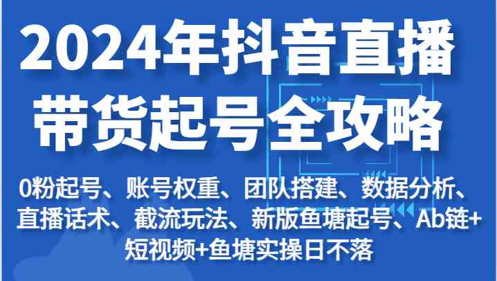 2024年抖音直播带货起号全攻略：起号/权重/团队/数据/话术/截流等-云库资源