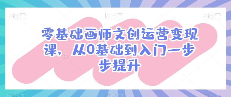 零基础画师文创运营变现课，从0基础到入门一步步提升-云库资源