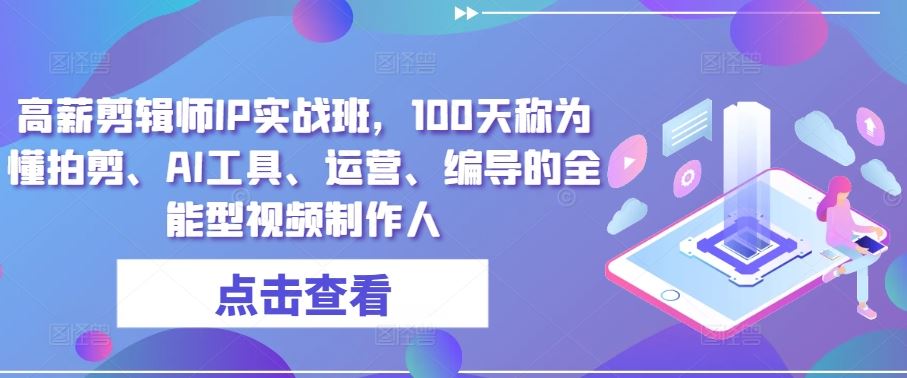 高薪剪辑师IP实战班，100天称为懂拍剪、AI工具、运营、编导的全能型视频制作人-云库资源