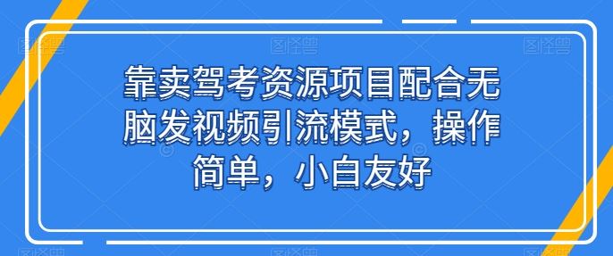 靠卖驾考资源项目配合无脑发视频引流模式，操作简单，小白友好【揭秘】-云库资源
