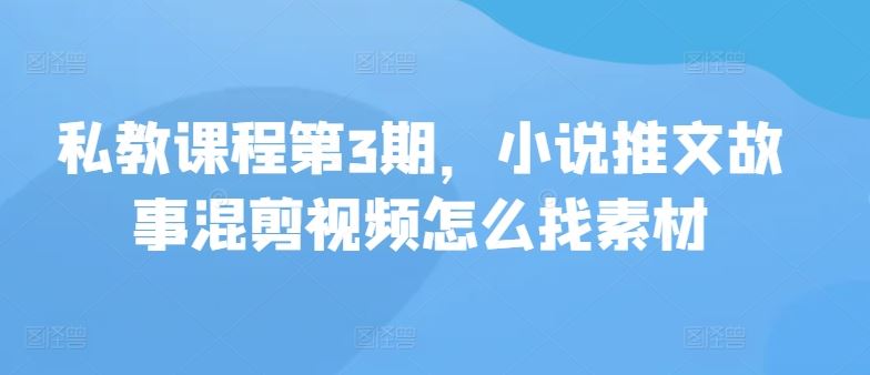 私教课程第3期，小说推文故事混剪视频怎么找素材-云库资源