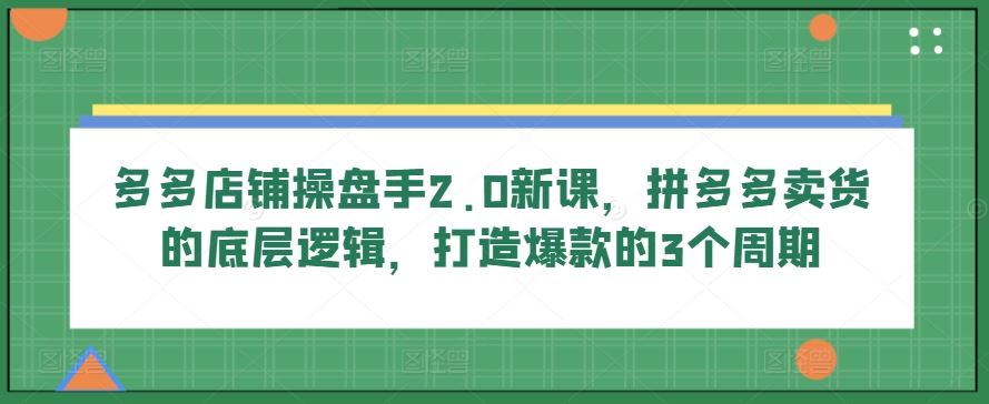 多多店铺操盘手2.0新课，拼多多卖货的底层逻辑，打造爆款的3个周期-云库资源