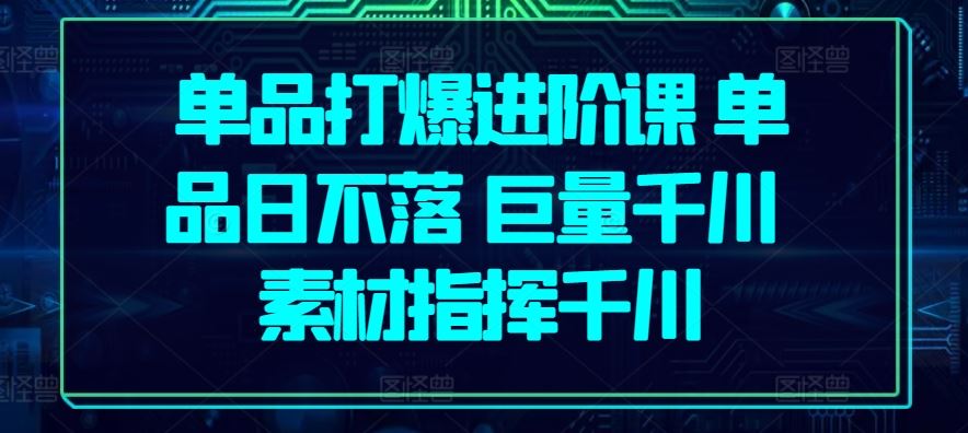 单品打爆进阶课 单品日不落 巨量千川 素材指挥千川-云库资源