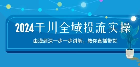2024千川全域投流精品实操：由谈到深一步一步讲解，教你直播带货-15节-云库资源