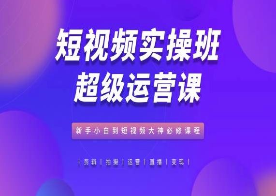 短视频实操班超级运营课，新手小白到短视频大神必修课程-云库资源