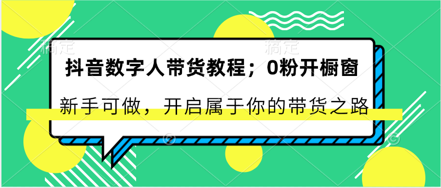 抖音数字人带货教程：0粉开橱窗 新手可做 开启属于你的带货之路-云库资源