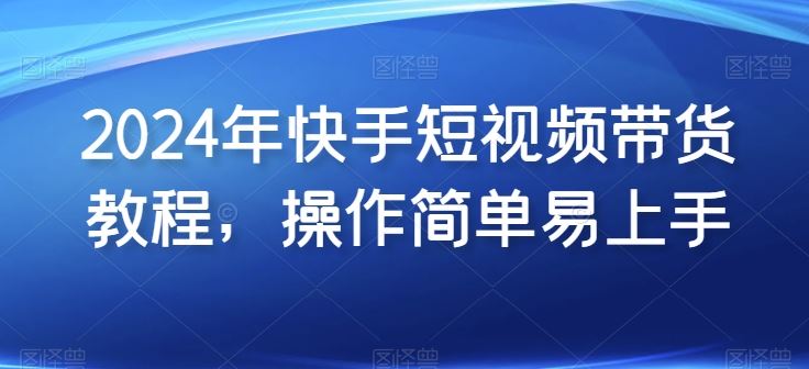 2024年快手短视频带货教程，操作简单易上手-云库资源