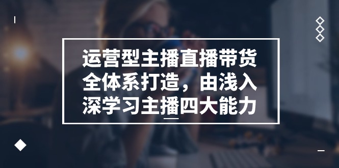 运营型主播直播带货全体系打造，由浅入深学习主播四大能力（9节）-云库资源