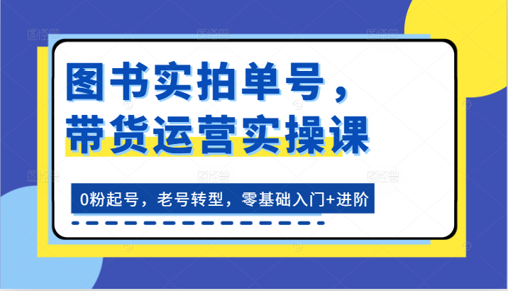 图书实拍单号，带货运营实操课：0粉起号，老号转型，零基础入门+进阶-云库资源