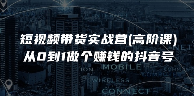 短视频带货实战营(高阶课)，从0到1做个赚钱的抖音号（17节课）-云库资源