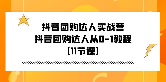 抖音团购达人实战营，抖音团购达人从0-1教程（11节课）-云库资源