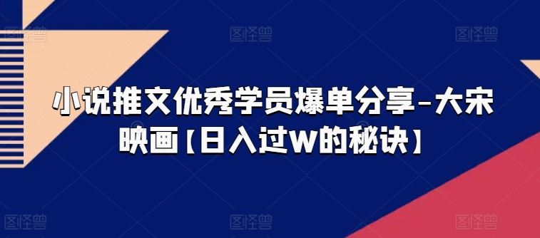 小说推文优秀学员爆单分享-大宋映画【日入过W的秘诀】-云库资源