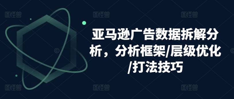亚马逊广告数据拆解分析，分析框架/层级优化/打法技巧-云库资源