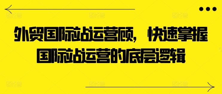 外贸国际站运营顾问，快速掌握国际站运营的底层逻辑-云库资源