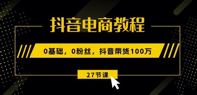 抖音电商教程：0基础，0粉丝，抖音带货100w(27节视频课)-云库资源