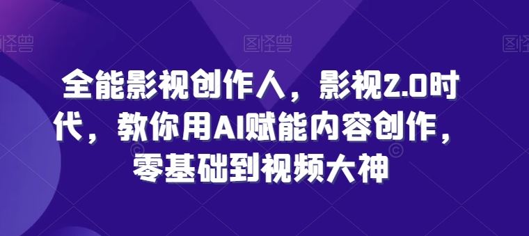 全能影视创作人，影视2.0时代，教你用AI赋能内容创作，​零基础到视频大神-云库资源