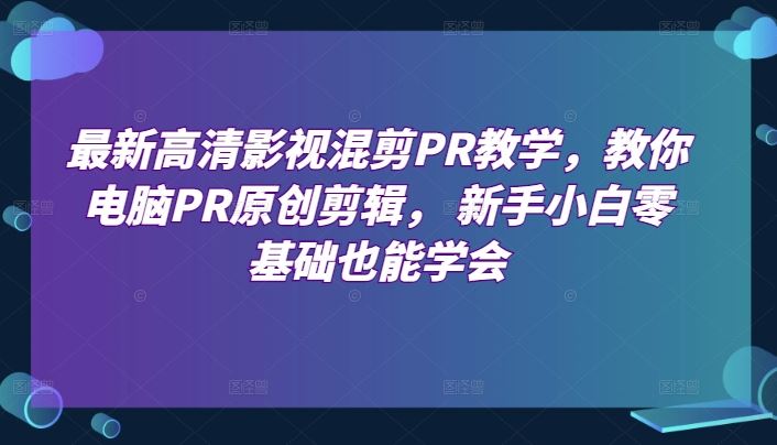 最新高清影视混剪PR教学，教你电脑PR原创剪辑， 新手小白零基础也能学会-云库资源